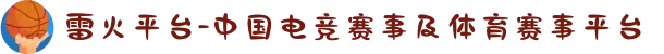 雷火平台-中国电竞赛事及体育赛事平台